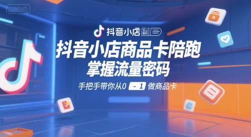 抖音小店商品卡陪跑，掌握流量密码，手把手带你从0-1做商品卡-紫橙资源网