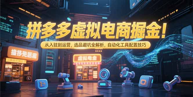 拼多多虚拟电商掘金：从入驻到运营，选品避坑全解析，自动化工具配置技巧-紫橙资源网