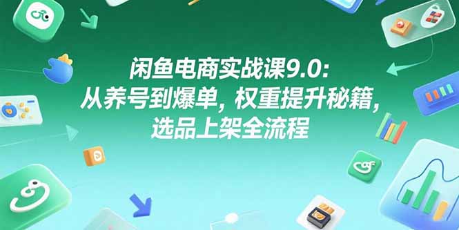 闲鱼电商实战课9.0：从养号到爆单，权重提升秘籍，选品上架全流程-紫橙资源网