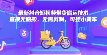 最新抖音短视频带货搬运技术，直接无脑搬，无需剪辑，可挂小黄车-紫橙资源网