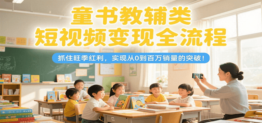 童书教辅类短视频变现全流程，抓住旺季红利，实现从0到百万销量的突破！-紫橙资源网