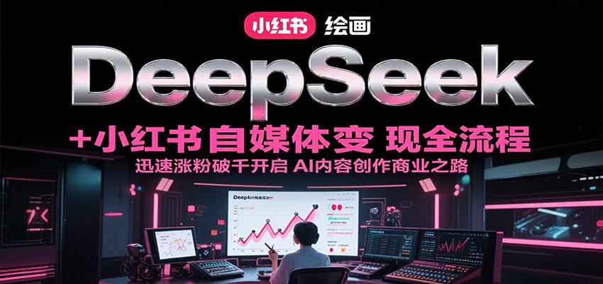 DeepSeek绘画+小红书自媒体变现全流程，迅速涨粉破千开启AI内容创作商业之路-紫橙资源网