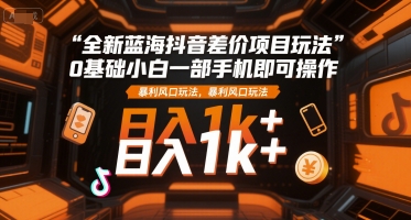 全新蓝海抖音差价项目玩法，0基础小白一部手机即可操作，暴利风口玩法，日入1k+-紫橙资源网