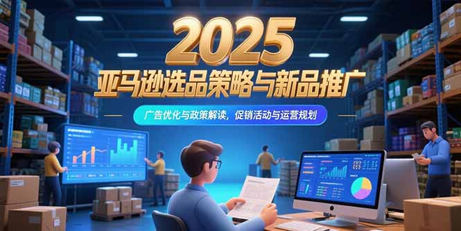 2025亚马逊选品策略与新品推广,广告优化与政策解读,促销活动与运营规划-紫橙资源网