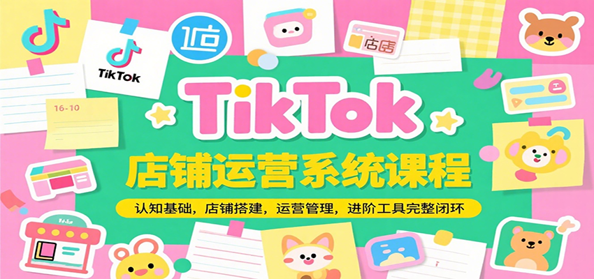 TikTok店铺运营系统课程，认知基础，店铺搭建，运营管理，进阶工具落地完整闭环-紫橙资源网