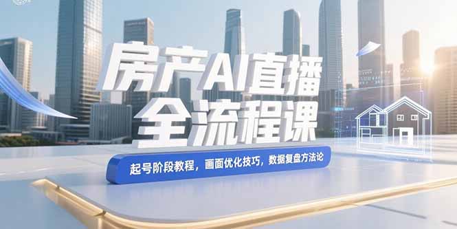 房产AI直播全流程课，起号阶段教程，画面优化技巧，数据复盘方法论-紫橙资源网