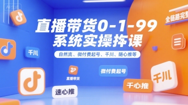 直播带货0~1~99系统实操课，自然流、微付费​起号、千川、随心推等，直播带货全链路完整逻辑-紫橙资源网