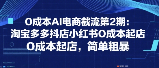 0成本AI电商截流第2期：淘宝多多抖店小红书0成本起店，简单粗暴-紫橙资源网