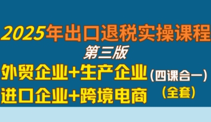 2025年出口退税实操课程，外贸企业+生产企业+进口企业+跨境电商-紫橙资源网