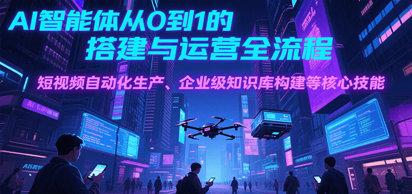 AI智能体从0到1的搭建与运营全流程，短视频自动化生产、企业级知识库构建等核心技能-紫橙资源网