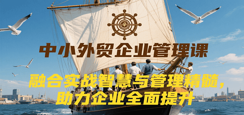 中小外贸企业管理课，融合实战智慧与管理精髓，助力企业全面提升管理水平-紫橙资源网