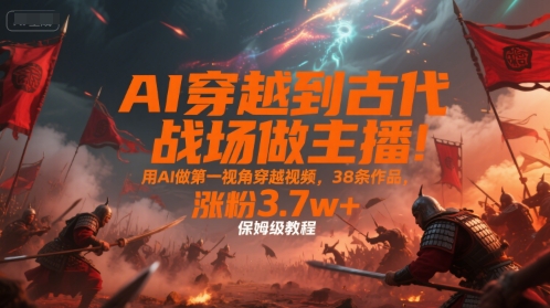 AI穿越到古代战场做主播！用AI做第一视角穿越视频，38条作品，涨粉3.7w+，保姆级教程-紫橙资源网