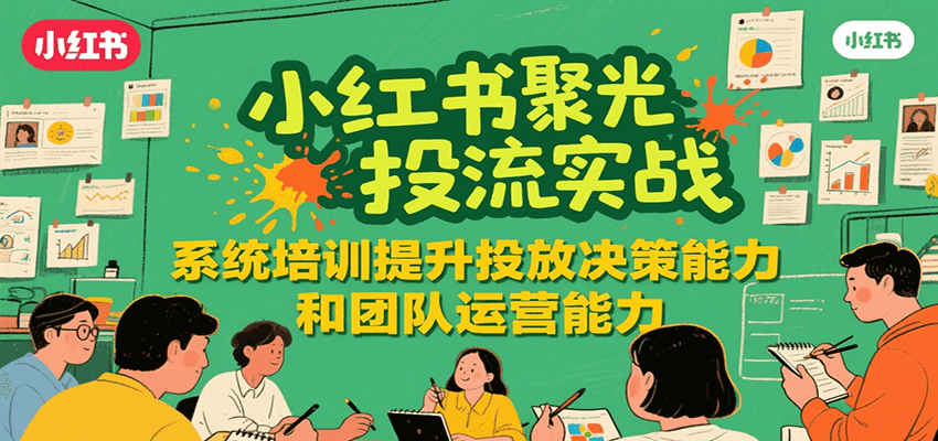 小红书聚光投流实战，系统学习提升投放决策能力和团队运营能力-紫橙资源网