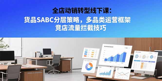全店动销转型线下课：货品SABC分层策略，多品类运营框架 竞店流量拦截技巧 - 中创网