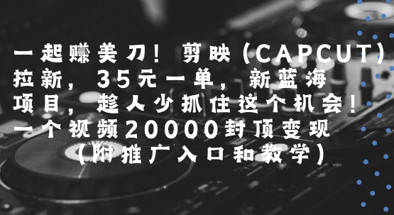 一起挣美刀!剪映(CAPCUT)拉新，35米一单，新蓝海项目，一个视频2w封顶变现(附推广入口和教学)-紫橙资源网