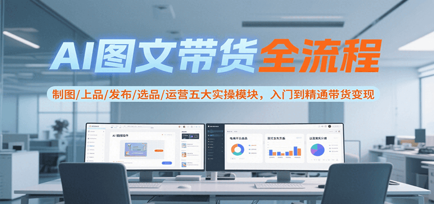 AI图文带货全流程，制图/上品/发布/选品/运营五大实操模块，入门到精通带货变现-紫橙资源网