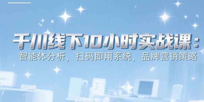 6月千川线下10小时实战课：智能体分析，扫码即用系统，品牌营销策略-紫橙资源网