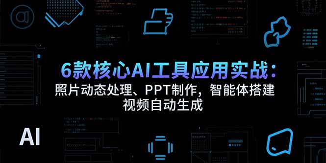 6款核心AI工具应用实战：照片动态处理、PPT制作，智能体搭建 视频自动生成-紫橙资源网