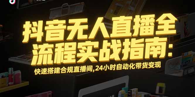 抖音无人直播全流程实战指南:快速搭建合规直播间,24小时自动化带货变现-紫橙资源网