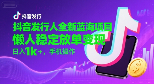 抖音发行人全新蓝海项目，懒人稳定放单变现,，日入1k+，手机操作-紫橙资源网