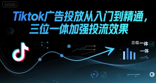 Tiktok广告投放从入门到精通，三位一体加强投流效果-紫橙资源网