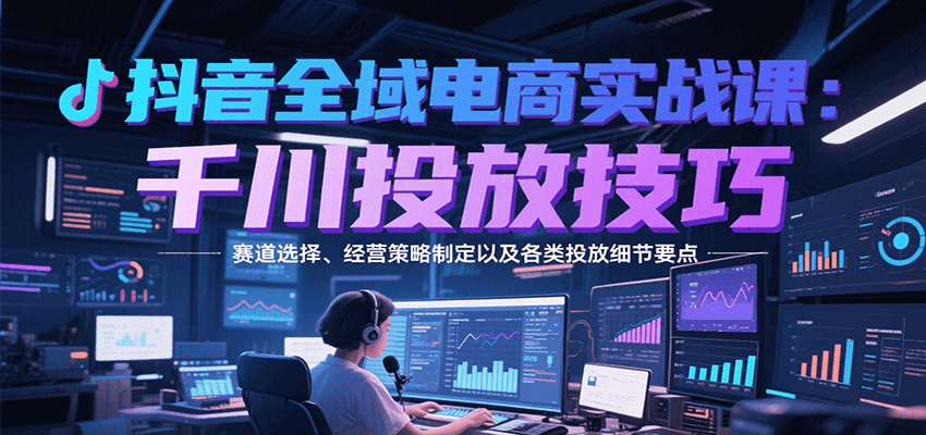 抖音全域电商实战，千川投放技巧，赛道选择、经营策略制定以及各类投放细节要点-紫橙资源网