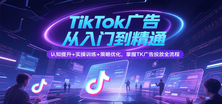 TikTok广告从入门到精通，认知提升+实操训练+策略优化，掌握TK广告投放全流程-紫橙资源网