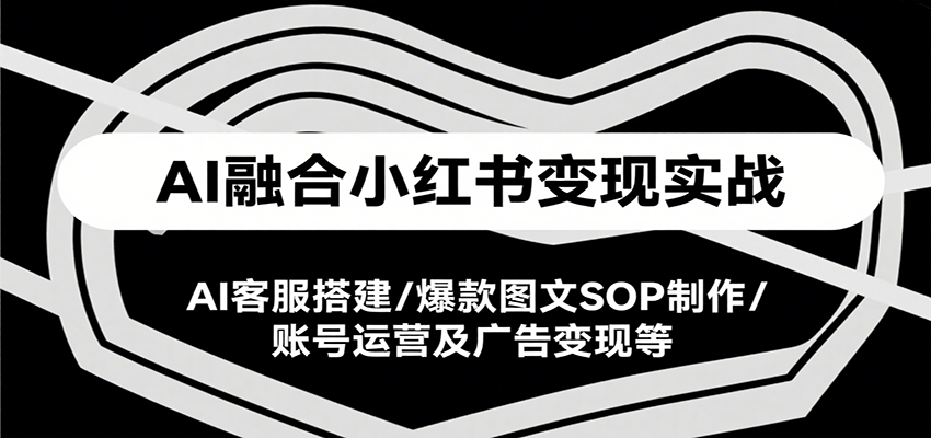 AI融合小红书变现实战，AI客服搭建/爆款图文SOP制作/账号运营及广告变现等-紫橙资源网