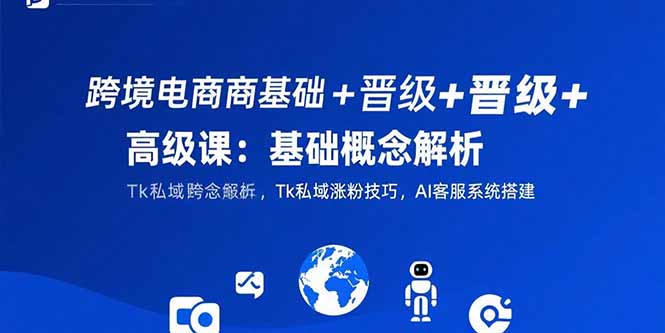 跨境电商基础+晋级+高级课：基础概念解析,Tk私域涨粉技巧,AI客服系统搭建-紫橙资源网