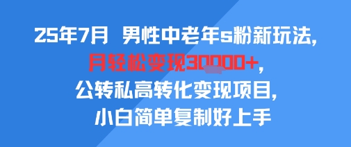 25年7月男性中老年s粉新玩法，月轻松变现3W+，公转私高转化变现项目，小白简单复制好上手-紫橙资源网