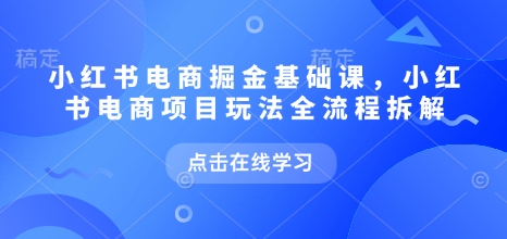 小红书电商掘金课，小红书电商项目玩法全流程拆解（更新7月）-紫橙资源网