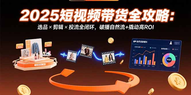 2025短视频带货全攻略：选品×剪辑×投流全闭环，破播自然流+撬动高ROI-紫橙资源网