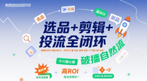 选品+剪辑+投流全闭环，破播自然流+撬动高ROI，手把手打通“选品-剪辑-测品-千川随心推”全链-紫橙资源网