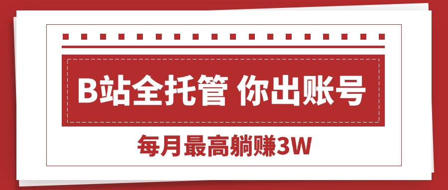 【B站全程托管 】你出账号，我来运营，每月最高躺赚3W-紫橙资源网
