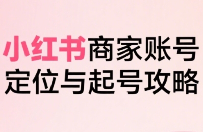 小红书电商全链路实战从定位到爆单，系统拆解小红书商家起号全流程-紫橙资源网