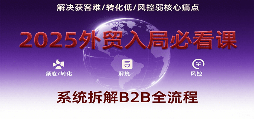 2025外贸入局必看课，系统拆解B2B全流程，解决获客难、转化低、风控弱等核心痛点-紫橙资源网