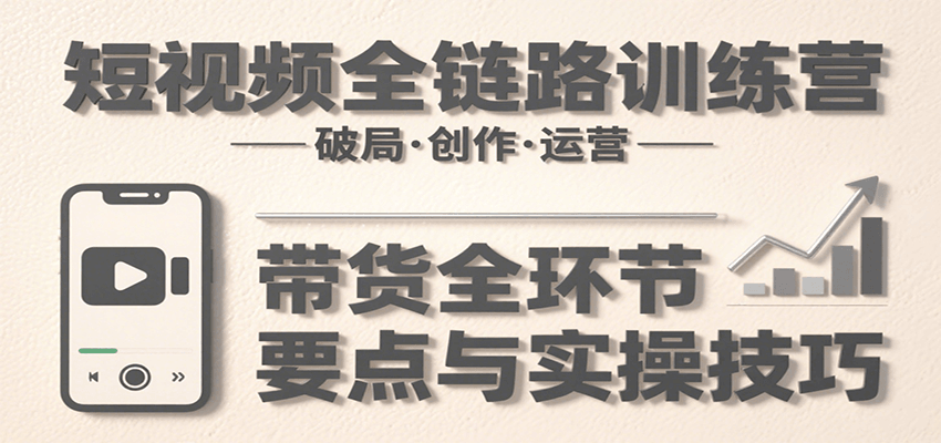 短视频全链路训练营：含破局、创作、运营、带货等多方面，详解各环节要点与实操技巧-紫橙资源网