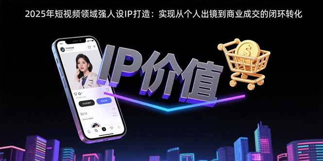2025年短视频领域人设IP打造：实现从个人出镜到商业成交的闭环转化-紫橙资源网
