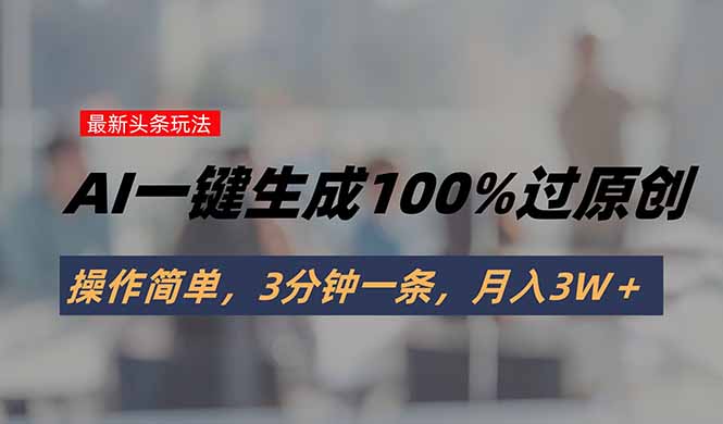 头条最新玩法,AI一键生成100%过原创,操作简单,3分钟一条,月入3W+-紫橙资源网