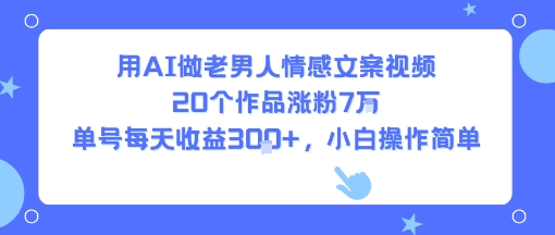 用AI做老男人情感文案视频,20个作品涨粉7W,单号每天收益3张+,小白操作简单-紫橙资源网