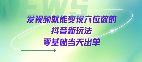 发视频就能变现六位数的抖音新玩法,0基础当天出单-紫橙资源网