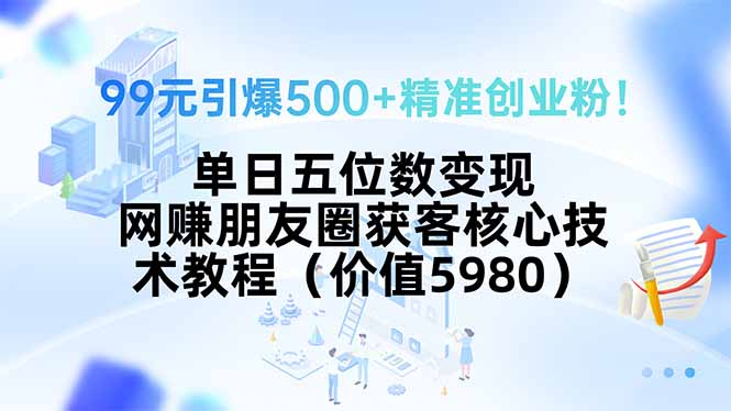 99元引爆500+精准创业粉！单日五位数变现，网赚朋友圈获客核心技术教程...-紫橙资源网
