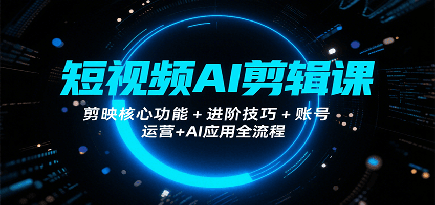 短视频AI剪辑课，剪映核心功能+进阶技巧+账号运营+AI应用全流程-紫橙资源网