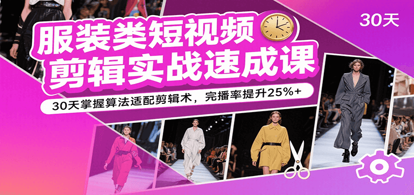 服装类短视频剪辑实战速成课，30天掌握算法适配剪辑术，完播率提升25%+-紫橙资源网