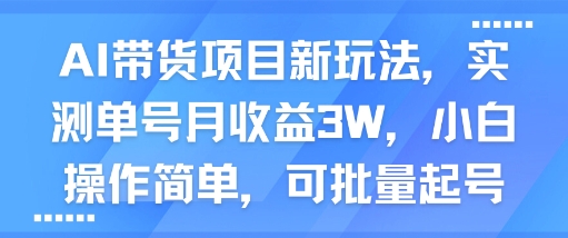 AI带货项目新玩法,实测单号月收益3W,小白操作简单,可批量起号-紫橙资源网
