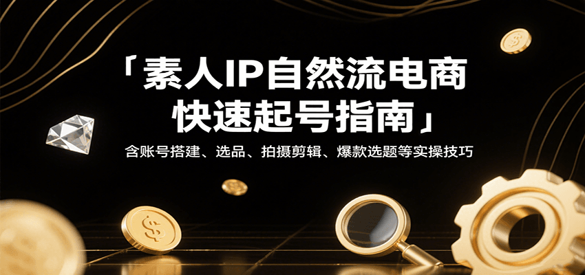 素人IP自然流电商快速起号指南，含账号搭建、选品、拍摄剪辑、爆款选题等实操技巧-紫橙资源网