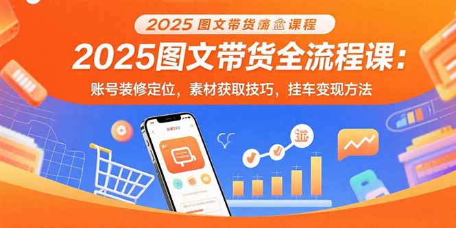 2025图文带货全流程课：账号装修定位，素材获取技巧，挂车变现方法-紫橙资源网