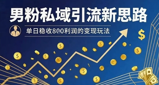 男粉私域引流新思路，单日稳收8张利润的变现玩法-紫橙资源网