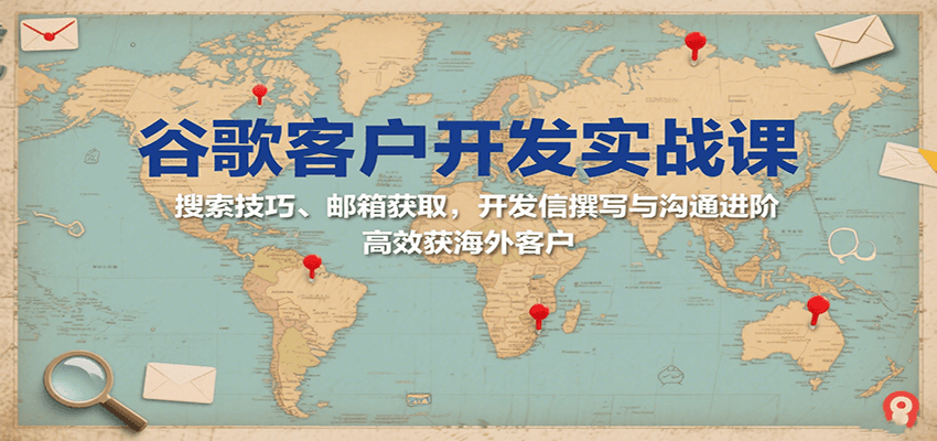 谷歌客户开发实战课：搜索技巧、邮箱获取，开发信撰写与沟通进阶，高效获海外客户-紫橙资源网