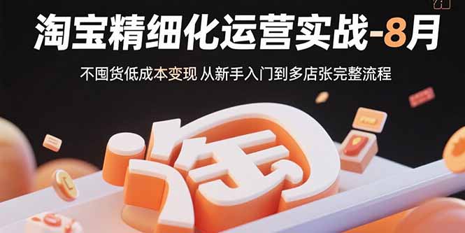 淘宝精细化运营实战-8月：不囤货低成本变现 从新手入门到多店扩张完整流程-紫橙资源网